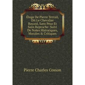 

Книга Éloge De Pierre Terrail, Dit Le Chevalier Bayard, Sans Peur Et Sans Reproche: Suivi De Notes Historiques, Morales Critiques