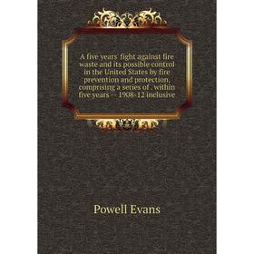 

Книга A five years' fight against fire waste and its possible control in the United States by fire prevention and protection, comprising a series of