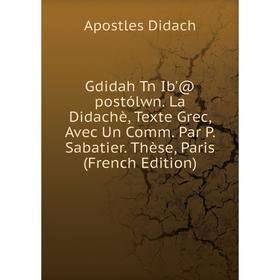 

Книга Gdidah Tn Ib'@ postólwn. La Didachè, Texte Grec, Avec Un Comm. Par P. Sabatier. Thèse, Paris (French Edition)