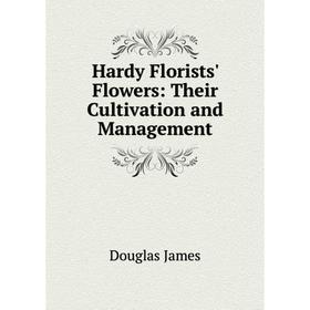 

Книга Hardy Florists' Flowers: Their Cultivation and Management