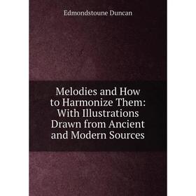 

Книга Melodies and How to Harmonize Them: With Illustrations Drawn from Ancient and Modern Sources