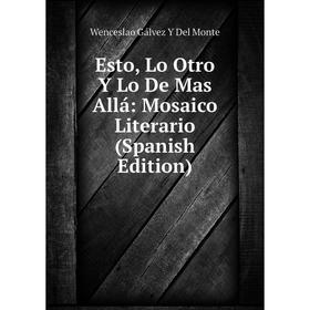 

Книга Esto, Lo Otro Y Lo De Mas Allá: Mosaico Literario (Spanish Edition)