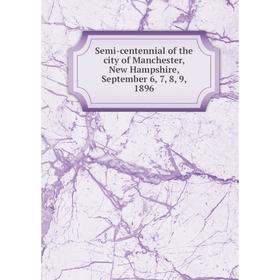 

Книга Semi-centennial of the city of Manchester, New Hampshire, September 6, 7, 8, 9, 1896