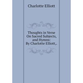 

Книга Thoughts in Verse On Sacred Subjects, and Hymns: By Charlotte Elliott,.