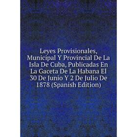 

Книга Leyes Provisionales, Municipal Y Provincial De La Isla De Cuba, Publicadas En La Gaceta De La Habana El 30 De Junio Y 2 De Julio De 1878