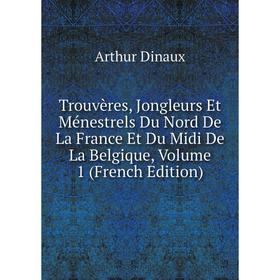 

Книга Trouvères, Jongleurs Et Ménestrels Du Nord De La France Et Du Midi De La Belgique, Volume 1 (French Edition)