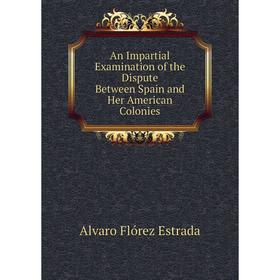 

Книга An Impartial Examination of the Dispute Between Spain and Her American Colonies