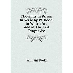 

Книга Thoughts in Prison In Verse by W. Dodd. to Which Are Added, His Last Prayer &c