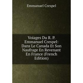 

Книга Voiages Du R. P. Emmanuel Crespel: Dans Le Canada Et Son Naufrage En Revenant En France (French Edition)