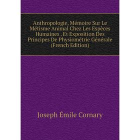 

Книга Anthropologie, Mémoire Sur Le Métisme Animal Chez Les Espèces Humaines. Et Exposition Des Principes De Physiométrie Générale (French Edition)