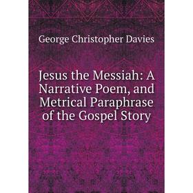 

Книга Jesus the Messiah: A Narrative Poem, and Metrical Paraphrase of the Gospel Story