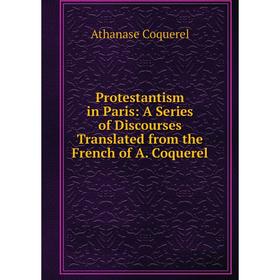 

Книга Protestantism in Paris: A Series of Discourses Translated from the French of A. Coquerel