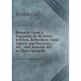 

Книга Remarks Upon a Pamphlet By W. Corry Intitled, Reflections Upon Liberty and Necessity, C., and Answers C. to Those Remarks