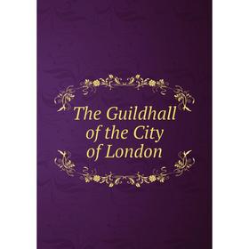

Книга The Guildhall of the City of London