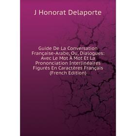 

Книга Guide De La Conversation Française-Arabe, Ou, Dialogues: Avec Le Mot À Mot Et La Prononciation Interlinéaires Figurés En Caractères Français