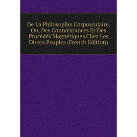 

Книга De La Philosophie Corpusculaire, Ou, Des Connoissances Et Des Procédés Magnétiques Chez Les Divers Peuples (French Edition)