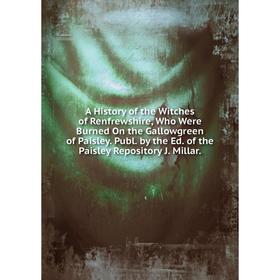 

Книга A History of the Witches of Renfrewshire, Who Were Burned On the Gallowgreen of Paisley. Publ. by the Ed. of the Paisley Repository J. Millar.
