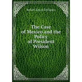 

Книга The Case of Mexico and the Policy of President Wilson