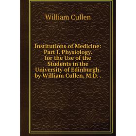 

Книга Institutions of Medicine: Part I. Physiology. for the Use of the Students in the University of Edinburgh. by William Cullen, M.D..