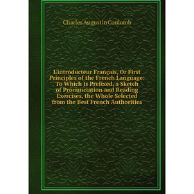 

Книга L'introducteur Français, Or First Principles of the French Language: To Which Is Prefixed, a Sketch of Pronunciation and Reading Exercises, the