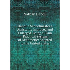 

Книга Daboll's Schoolmaster's Assistant: Improved and Enlarged. Being a Plain Practical System of Arithmetic: Adapted to the United States