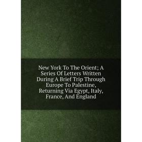 

Книга New York To The Orient; A Series Of Letters Written During A Brief Trip Through Europe To Palestine, Returning Via Egypt, Italy, France, And Eng