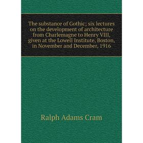 

Книга The substance of Gothic; six lectures on the development of architecture from Charlemagne to Henry VIII, given at the Lowell Institute, Boston