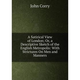 

Книга A Satirical View of London; Or, a Descriptive Sketch of the English Metropolis: With Strictures On Men and Manners