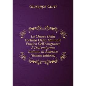 

Книга La Chiave Della Fortuna Ossia Manuale Pratico Dell'emigrante E Dell'emigrato Italiano in America