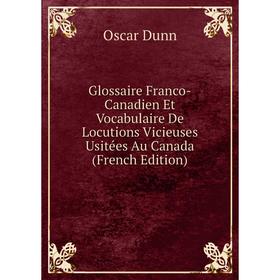 

Книга Glossaire Franco-Canadien Et Vocabulaire De Locutions Vicieuses Usitées Au Canada (French Edition)