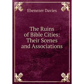

Книга The Ruins of Bible Cities: Their Scenes and Associations