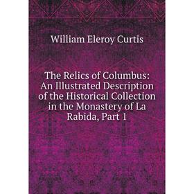 

Книга The Relics of Columbus: An Illustrated Description of the Historical Collection in the Monastery of La Rabida, Part 1