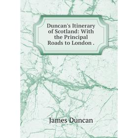 

Книга Duncan's Itinerary of Scotland: With the Principal Roads to London.