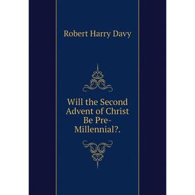 

Книга Will the Second Advent of Christ Be Pre-Millennial.