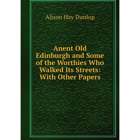 

Книга Anent Old Edinburgh and Some of the Worthies Who Walked Its Streets: With Other Papers