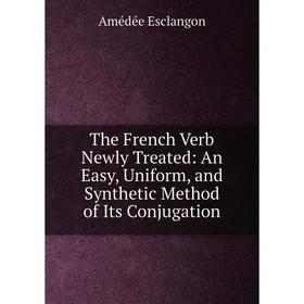 

Книга The French Verb Newly Treated: An Easy, Uniform, and Synthetic Method of Its Conjugation