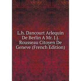 

Книга L. h. Dancourt Arlequin De Berlin A Mr. J. j. Rousseau Citoyen De Geneve