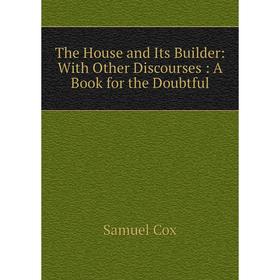 

Книга The House and Its Builder: With Other Discourses: A Book for the Doubtful