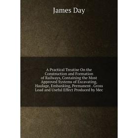 

Книга A Practical Treatise On the Construction and Formation of Railways, Containing the Most Approved Systems of Excavating, Haulage, Embanking, Perm
