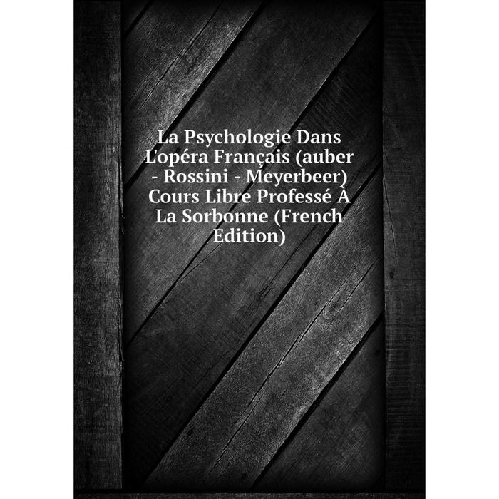 фото Книга la psychologie dans l'opéra français (auber - rossini - meyerbeer) cours libre professé à la sorbonne nobel press