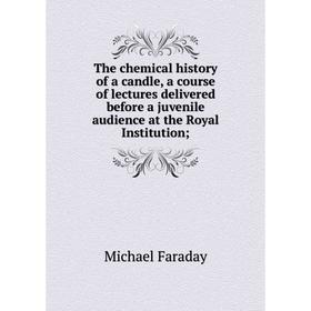 

Книга The chemical history of a candle, a course of lectures delivered before a juvenile audience at the Royal Institution
