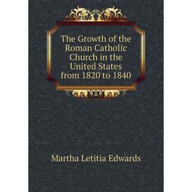 

Книга The Growth of the Roman Catholic Church in the United States from 1820 to 1840