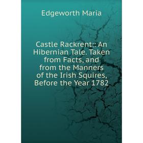 

Книга Castle Rackrent;: An Hibernian Tale. Taken from Facts, and from the Manners of the Irish Squires, Before the Year 1782