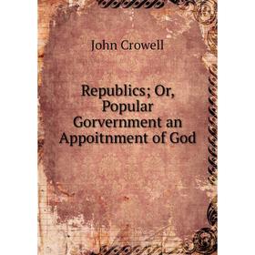 

Книга Republics; Or, Popular Gorvernment an Appoitnment of God