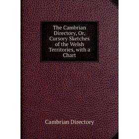 

Книга The Cambrian Directory, Or, Cursory Sketches of the Welsh Territories, with a Chart