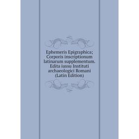 

Книга Ephemeris Epigraphica; Corporis inscriptionum latinarum supplementum. Edita iussu Instituti archaeologici Romani (Latin Edition)