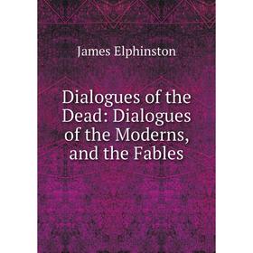 

Книга Dialogues of the Dead: Dialogues of the Moderns, and the Fables