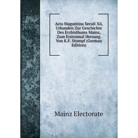 

Книга Acta Maguntina Seculi Xii, Urkunden Zur Geschichte Des Erzbisthums Mainz, Zum Erstenmal Herausg. Von K.F. Stumpf (German Edition)