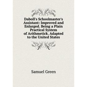 

Книга Daboll's Schoolmaster's Assistant: Improved and Enlarged. Being a Plain Practical System of Arithmetick. Adapted to the United States