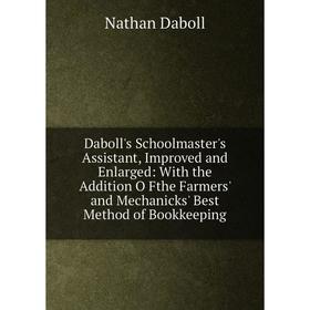 

Книга Daboll's Schoolmaster's Assistant, Improved and Enlarged: With the Addition O Fthe Farmers' and Mechanicks' Best Method of Bookkeeping